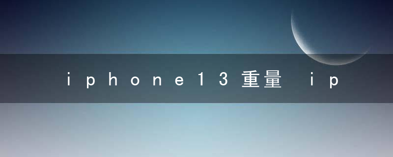 iphone13重量 iphone13有多重